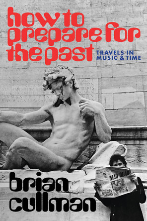 How To Prepare for the Past: Travels In Music and Time Brian Cullman 9798988670100