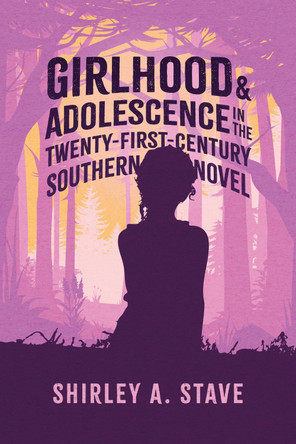 Girlhood and Adolescence in the Twenty-First-Century Southern Novel Shirley A. Stave 9781496862075