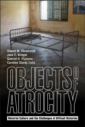 Objects of Atrocity: Material Culture and the Challenges of Difficult Histories Robert M. Ehrenreich 9781626712324