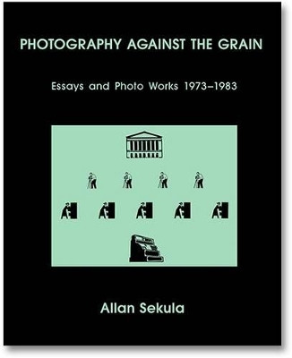 Photography Against the Grain: Essays and Photo Works, 1973-1983 by Allan Sekula 9781910164495