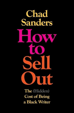 How to Sell Out: The (Hidden) Cost of Being a Black Writer by Chad Sanders 9781982190866