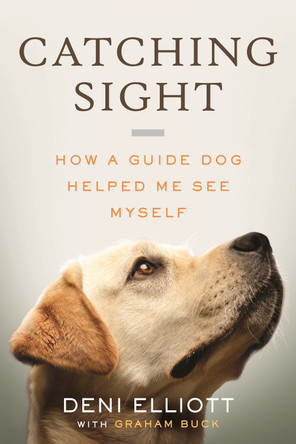 Catching Sight: How a Guide Dog Helped Me See Myself Deni Elliott 9780807022542
