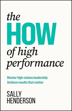 The HOW of High Performance: Master high-stakes leadership, achieve results that matter Sally Henderson 9781788608534