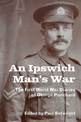 An Ipswich Man’s War: The First World War Diaries of George Punchard Paul Botwright 9781916931411