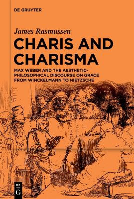 Charis and Charisma: Max Weber and the Aesthetic-Philosophical Discourse on Grace from Winckelmann to Nietzsche James Rasmussen 9783111562537