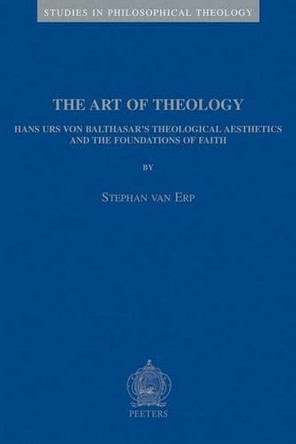 The Art of Theology: Hans Urs Von Balthasar's Theological Aesthetics and the Foundations of Faith by Stephan van Erp 9789042914674