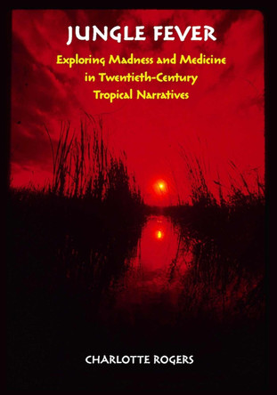 Jungle Fever: Exploring Madness and Medicine in Twentieth-Century Tropical Narratives by Charlotte Rogers 9780826518316