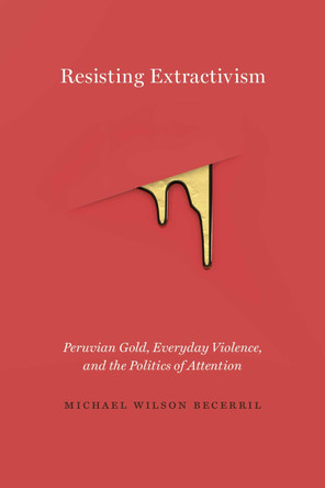 Resisting Extractivism: Peruvian Gold, Everyday Violence, and the Politics of Attention by Michael Wilson Becerril 9780826501585