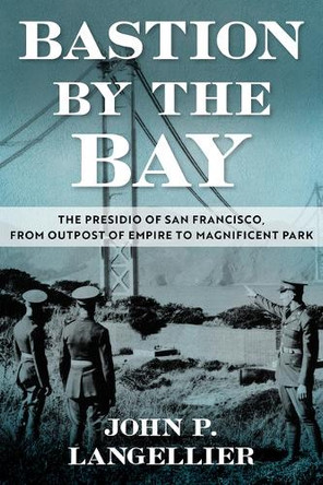 Bastion by the Bay: The Presidio of San Francisco, from Outpost of Empire to Magnificent Park Volume 17 John P Langellier 9781574419986