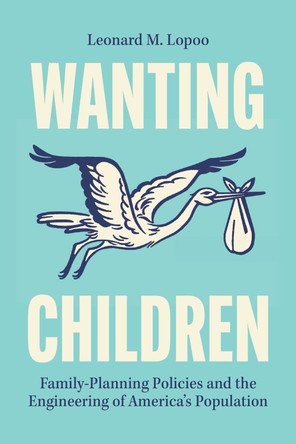 Wanting Children: Family-Planning Policies and the Engineering of America's Population Leonard M. Lopoo 9780226850160