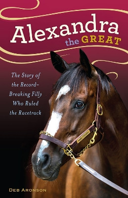 Alexandra the Great: The Story of the Record-Breaking Filly Who Ruled the Racetrack by Deborah Aronson 9781613736456