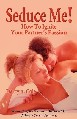 Seduce Me! How to Ignite Your Partner's Passion by Darcy A Cole 9781581125917