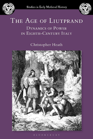 The Age of Liutprand: Dynamics of Power in Eighth-Century Italy Dr Christopher Heath 9781350517707