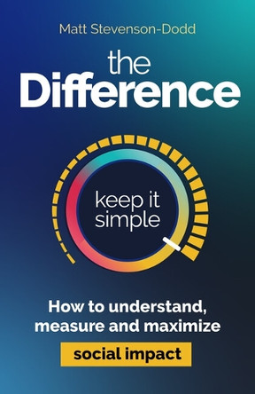The Difference: How to understand, measure and maximize social impact Matt Stevenson-Dodd 9781788609555