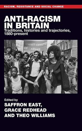 Anti-Racism in Britain: Traditions, Histories and Trajectories, c. 1880-Present Saffron East 9781526199775