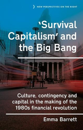 ‘Survival Capitalism’ and the Big Bang: Culture, Contingency and Capital in the Making of the 1980s Financial Revolution Emma Barrett 9781526198013