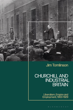 Churchill and Industrial Britain: Liberalism, Empire and Employment, 1900-1929 Jim Tomlinson 9781350465664