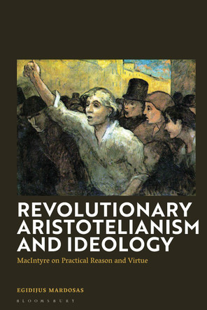 Revolutionary Aristotelianism and Ideology: MacIntyre on Practical Reason and Virtue Egidijus Mardosas 9781350429901
