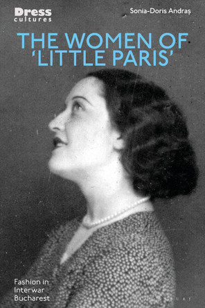 The Women of 'Little Paris': Fashion in Interwar Bucharest Sonia-Doris Andras 9781350294493