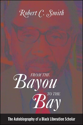 From the Bayou to the Bay: The Autobiography of a Black Liberation Scholar by Robert C. Smith 9781438482316