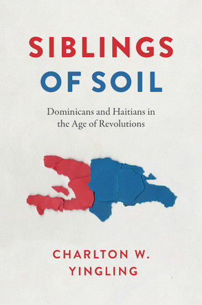 Siblings of Soil: Dominicans and Haitians in the Age of Revolutions by Charlton W. Yingling 9781477326091