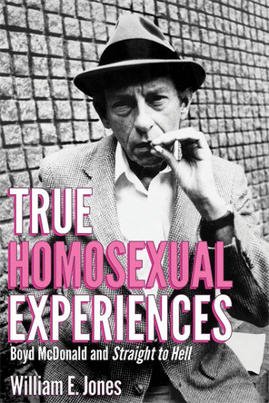 True Homosexual Experiences: Boyd McDonald and Straight to Hell by William E. Jones 9780996421812