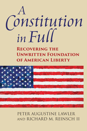 A Constitution in Full: Recovering the Unwritten Foundation of American Liberty by Peter Augustine Lawler 9780700627813
