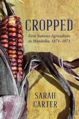Cropped: First Nations Agriculture in Manitoba, 1871 to 1971 Sarah Carter 9781772841466