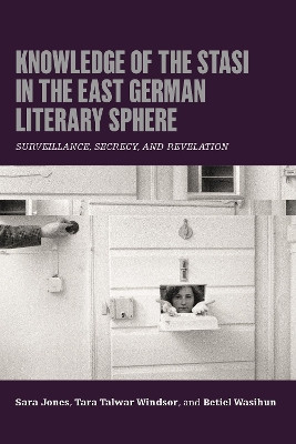 Knowledge of the Stasi in the East German Literary Sphere: Surveillance, Secrecy, and Revelation Dr Sara Jones 9781640141933