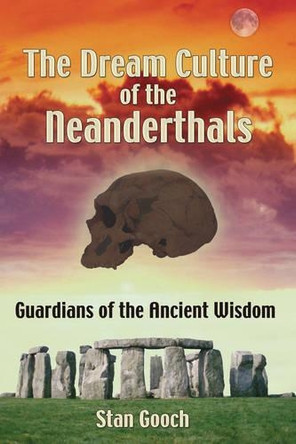 The Dream Culture of the Neanderthals: Guardians of the Ancient Wisdom by Stan Gooch 9781594770937