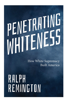Penetrating Whiteness: Navigating the Landscape of Racism, Sexism, and America's Cultural Divide by Ralph Remington 9781963667349