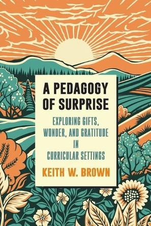 A Pedagogy of Surprise: Exploring Gifts, Wonder, and Gratitude in Curricular Settings by Keith W. Brown 9798855801255