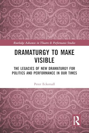 Dramaturgy to Make Visible: The Legacies of New Dramaturgy for Politics and Performance in Our Times by Peter Eckersall 9780367757588