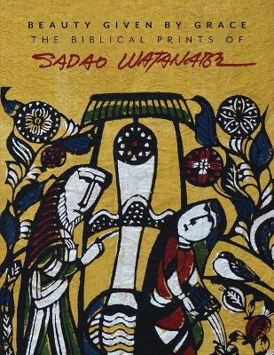 Beauty Given by Grace: The Biblical Prints of Sadao Watanabe by Sadao Watanabe 9781941106358