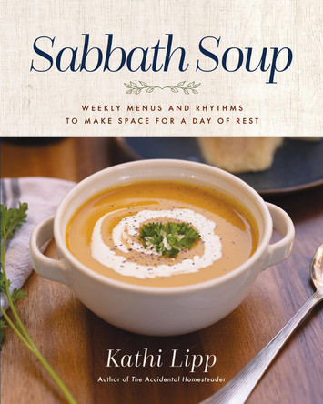 Sabbath Soup: Weekly Menus and Rhythms to Make Space for a Day of Rest by Kathi Lipp 9780736988629