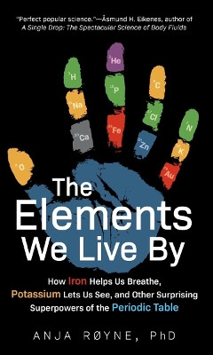 The Elements We Live by: How Iron Helps Us Breathe, Potassium Lets Us See, and Other Surprising Superpowers of the Periodic Table by Anja Royne 9781615196456