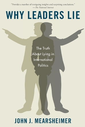 Why Leaders Lie: The Truth about Lying in International Politics by R Wendell Harrison Distinguished Service Professor of Political Science Co-Director of the Program on International Security Policy John J Mearsheimer 9780199975457
