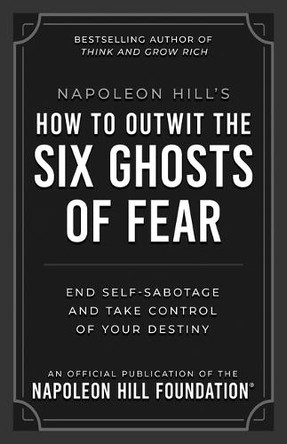 Napoleon Hill's How to Outwit the Six Ghosts of Fear: End Self-Sabotage and Take Control of Your Destiny by Napoleon Hill 9781640956124