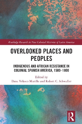 Overlooked Places and Peoples: Indigenous and African Resistance in Colonial Spanish America, 1500-1800 by Dana Velasco Murillo 9781032721422