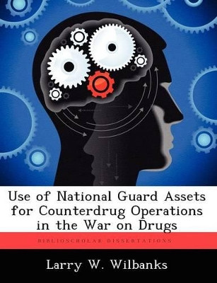 Use of National Guard Assets for Counterdrug Operations in the War on Drugs by Larry W Wilbanks 9781249440048