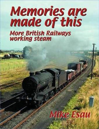 Memories are Made of This: More British Railways Working Steam by Mike Esau