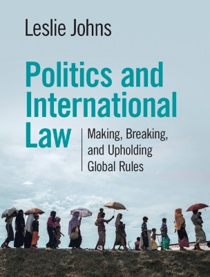Politics and International Law: Making, Breaking, and Upholding Global Rules by Leslie Johns 9781108833707