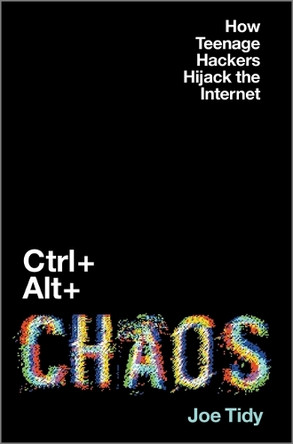 Ctrl + Alt + Chaos: How Teenage Hackers Hijack the Internet by Joe Tidy 9781335001931