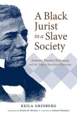 A Black Jurist in a Slave Society: Antonio Pereira Reboucas and the Trials of Brazilian Citizenship by Keila Grinberg 9781469652764