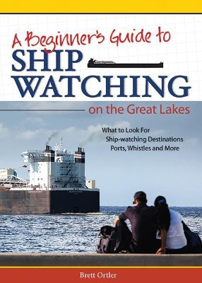 Beginner's Guide to Ship Watching on the Great Lakes: What to Look for, Ship-watching Destinations, Ports, Whistles and More by Brett Ortler 9781591935278