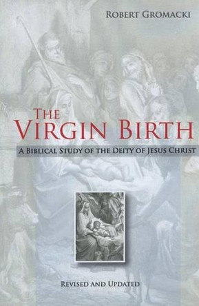 The Virgin Birth: A Biblical Study of the Deity of Jesus Christ by Robert Gromacki 9781934952030
