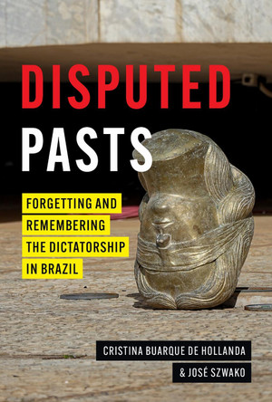 Disputed Pasts: Forgetting and Remembering the Dictatorship in Brazil Cristina Buarque de Hollanda 9781477334072