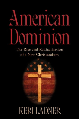 American Dominion: The Rise and Radicalization of a New Christendom Dr. Keri Ladner 9798216275763