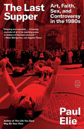 The Last Supper: Art, Faith, Sex, and Controversy in the 1980s Paul Elie 9781250437938