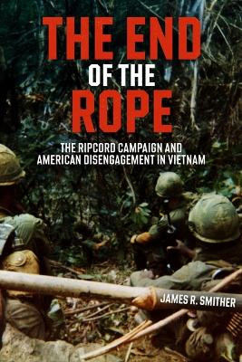 The End of the Rope: The Ripcord Campaign and American Disengagement in Vietnam James R Smither 9781636246451